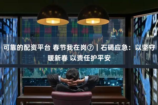 可靠的配资平台 春节我在岗⑦｜石碣应急：以坚守暖新春 以责任护平安