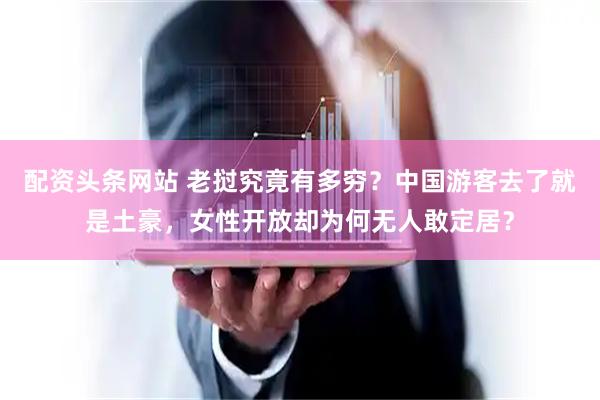 配资头条网站 老挝究竟有多穷？中国游客去了就是土豪，女性开放却为何无人敢定居？