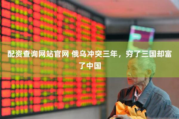 配资查询网站官网 俄乌冲突三年，穷了三国却富了中国
