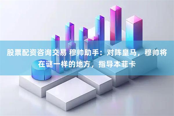 股票配资咨询交易 穆帅助手：对阵皇马，穆帅将在谜一样的地方，指导本菲卡