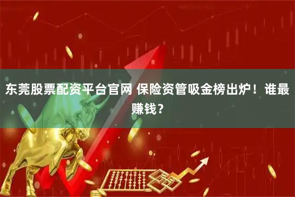 东莞股票配资平台官网 保险资管吸金榜出炉！谁最赚钱？