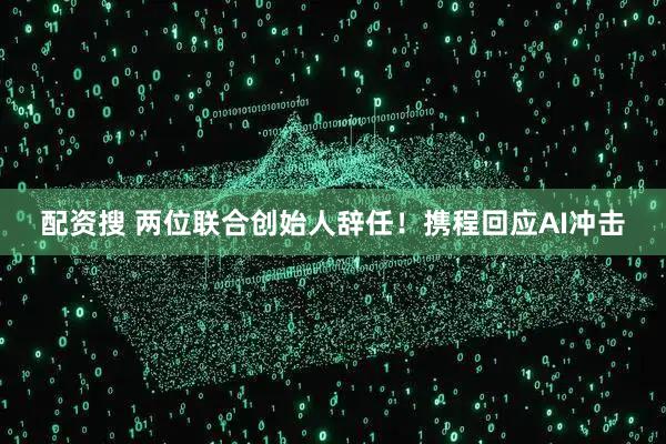 配资搜 两位联合创始人辞任！携程回应AI冲击
