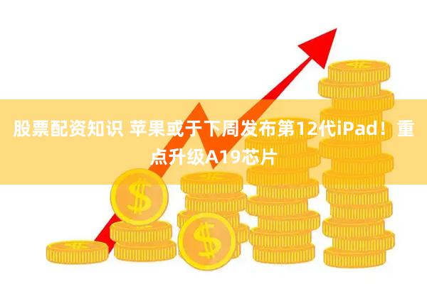 股票配资知识 苹果或于下周发布第12代iPad！重点升级A19芯片