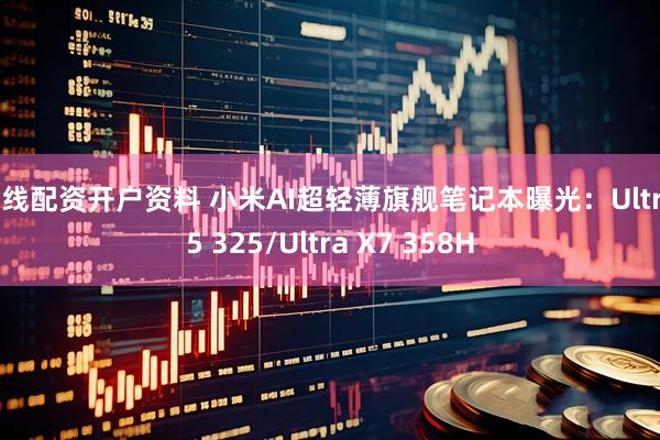 在线配资开户资料 小米AI超轻薄旗舰笔记本曝光：Ultra 5 325/Ultra X7 358H