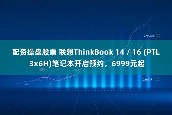 配资操盘股票 联想ThinkBook 14 / 16 (PTL 3x6H)笔记本开启预约，6999元起