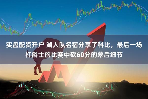 实盘配资开户 湖人队名宿分享了科比，最后一场打爵士的比赛中砍60分的幕后细节