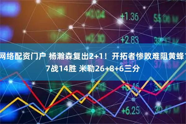 网络配资门户 杨瀚森复出2+1！开拓者惨败难阻黄蜂17战14胜 米勒26+8+6三分