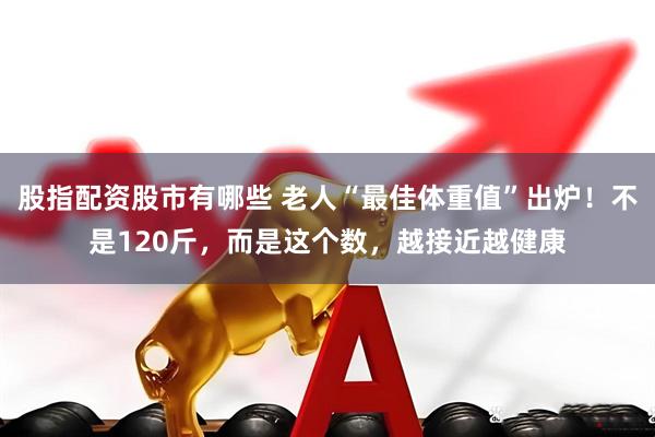 股指配资股市有哪些 老人“最佳体重值”出炉！不是120斤，而是这个数，越接近越健康