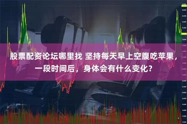 股票配资论坛哪里找 坚持每天早上空腹吃苹果，一段时间后，身体会有什么变化？