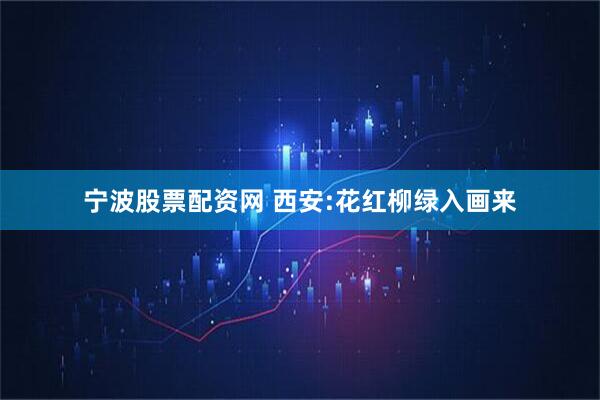宁波股票配资网 西安:花红柳绿入画来
