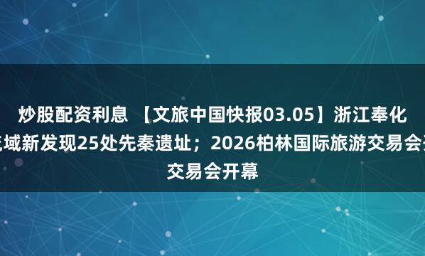 炒股配资利息 【文旅中国快报03.05】浙江奉化江流域新发现25处先秦遗址；2026柏林国际旅游交易会开幕