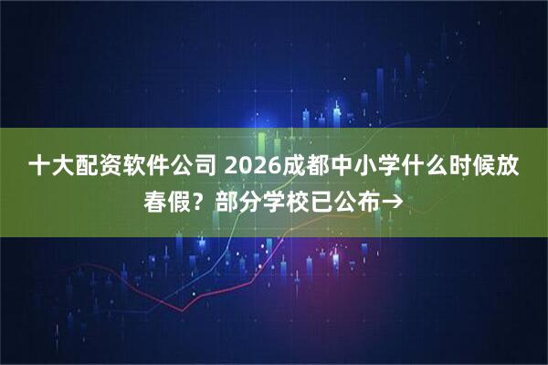 十大配资软件公司 2026成都中小学什么时候放春假？部分学校已公布→