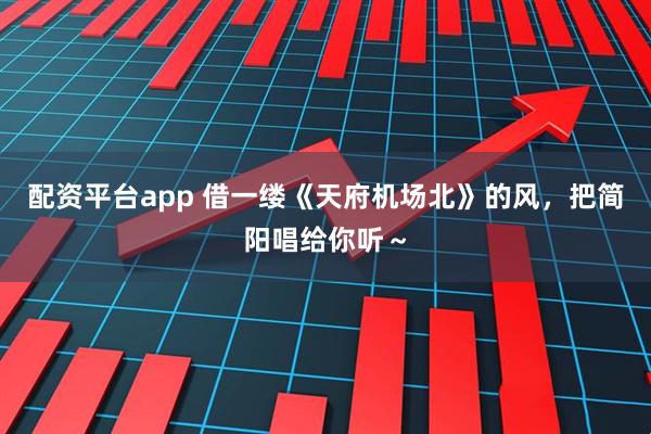 配资平台app 借一缕《天府机场北》的风，把简阳唱给你听～