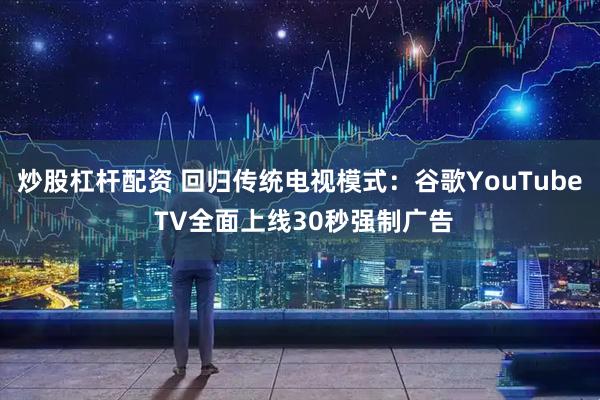 炒股杠杆配资 回归传统电视模式：谷歌YouTube TV全面上线30秒强制广告