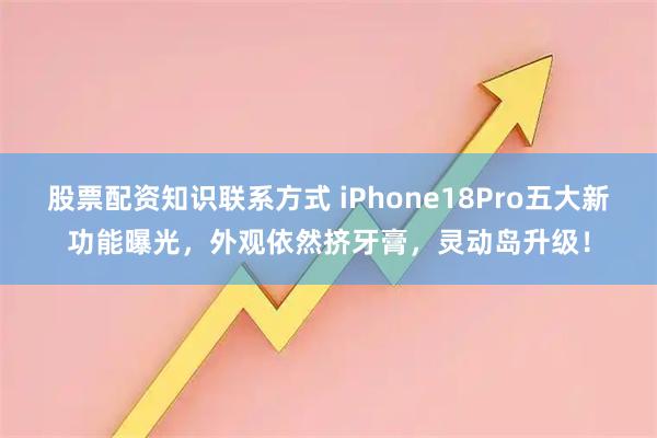股票配资知识联系方式 iPhone18Pro五大新功能曝光，外观依然挤牙膏，灵动岛升级！