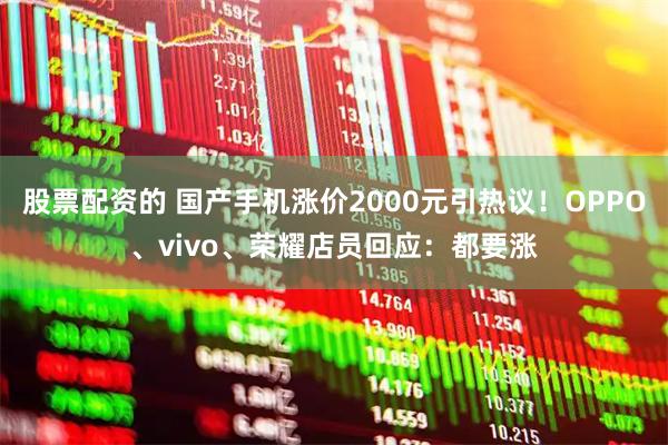 股票配资的 国产手机涨价2000元引热议！OPPO、vivo、荣耀店员回应：都要涨