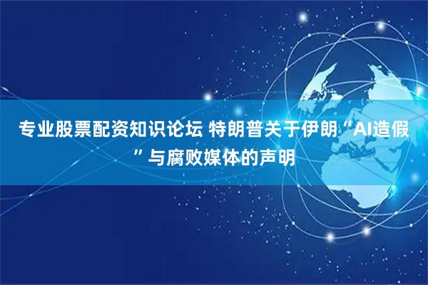 专业股票配资知识论坛 特朗普关于伊朗“AI造假”与腐败媒体的声明