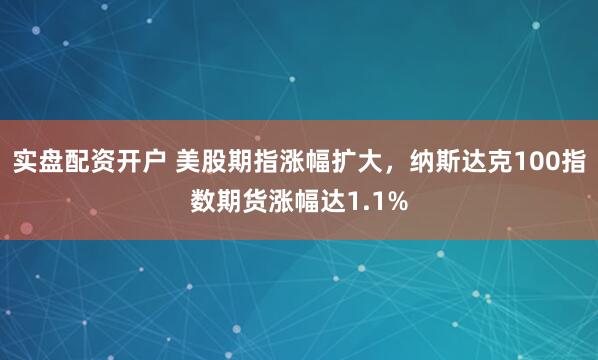 实盘配资开户 美股期指涨幅扩大，纳斯达克100指数期货涨幅达1.1%