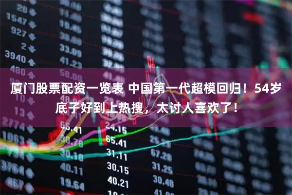 厦门股票配资一览表 中国第一代超模回归！54岁底子好到上热搜，太讨人喜欢了！