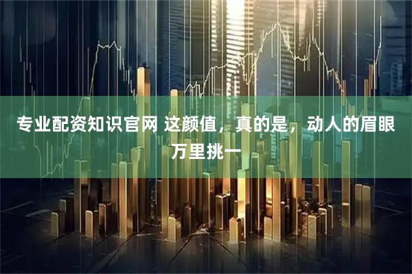 专业配资知识官网 这颜值，真的是，动人的眉眼万里挑一