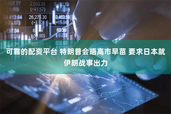 可靠的配资平台 特朗普会晤高市早苗 要求日本就伊朗战事出力