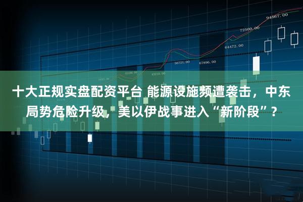 十大正规实盘配资平台 能源设施频遭袭击，中东局势危险升级，美以伊战事进入“新阶段”？
