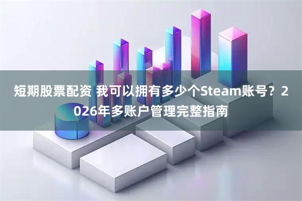 短期股票配资 我可以拥有多少个Steam账号？2026年多账户管理完整指南