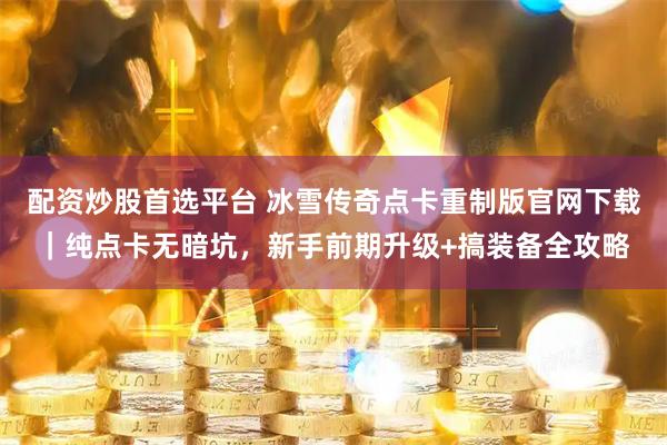 配资炒股首选平台 冰雪传奇点卡重制版官网下载｜纯点卡无暗坑，新手前期升级+搞装备全攻略