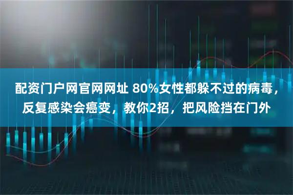 配资门户网官网网址 80%女性都躲不过的病毒，反复感染会癌变，教你2招，把风险挡在门外