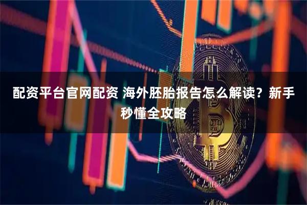配资平台官网配资 海外胚胎报告怎么解读？新手秒懂全攻略