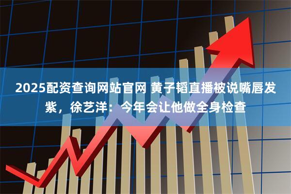 2025配资查询网站官网 黄子韬直播被说嘴唇发紫，徐艺洋：今年会让他做全身检查
