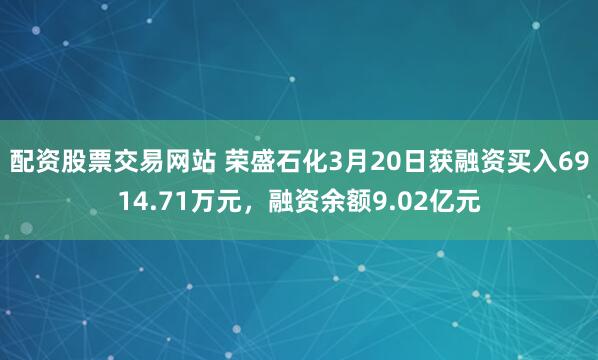 配资股票交易网站 荣盛石化3月20日获融资买入6914.71万元，融资余额9.02亿元