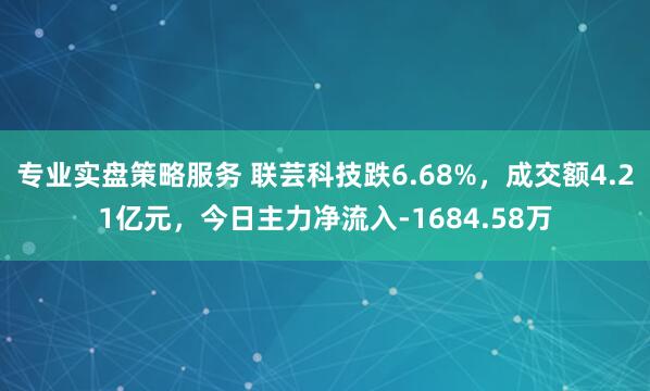 专业实盘策略服务 联芸科技跌6.68%，成交额4.21亿元，今日主力净流入-1684.58万