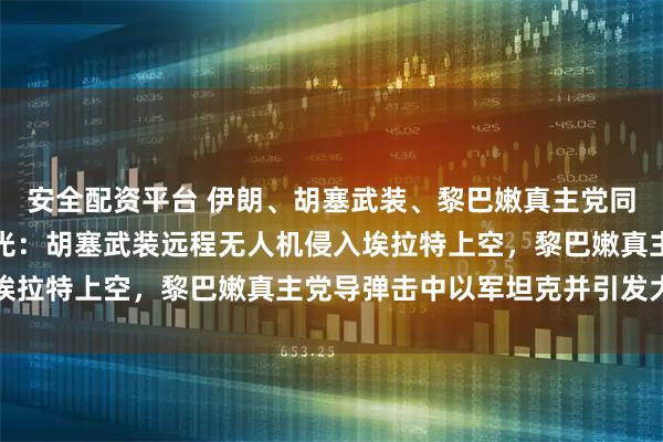 安全配资平台 伊朗、胡塞武装、黎巴嫩真主党同步袭击以色列，画面曝光：胡塞武装远程无人机侵入埃拉特上空，黎巴嫩真主党导弹击中以军坦克并引发大火