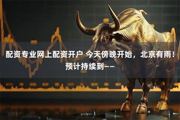 配资专业网上配资开户 今天傍晚开始，北京有雨！预计持续到——