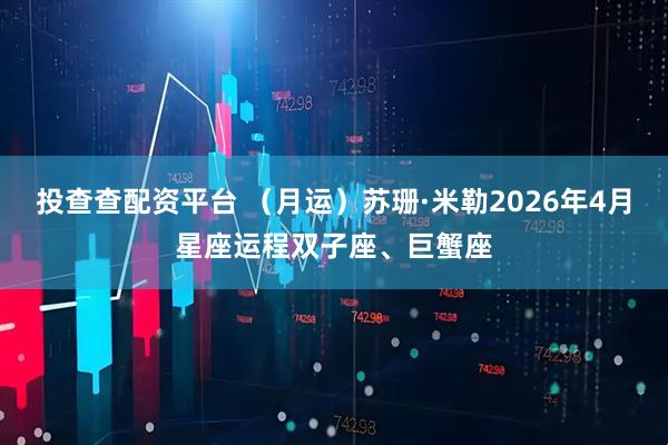 投查查配资平台 （月运）苏珊·米勒2026年4月星座运程双子座、巨蟹座