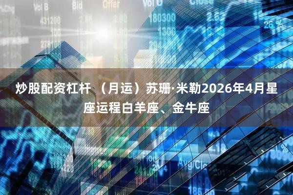 炒股配资杠杆 （月运）苏珊·米勒2026年4月星座运程白羊座、金牛座
