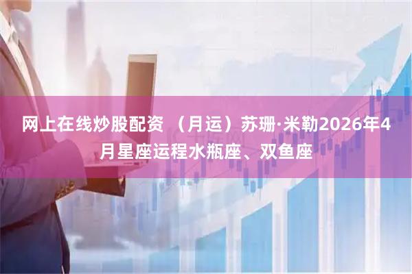 网上在线炒股配资 （月运）苏珊·米勒2026年4月星座运程水瓶座、双鱼座