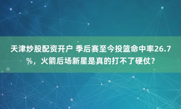 天津炒股配资开户 季后赛至今投篮命中率26.7%，火箭后场新星是真的打不了硬仗？