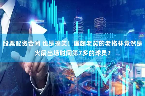 股票配资合同 也是搞笑！廉颇老矣的老格林竟然是火箭出场时间第7多的球员？