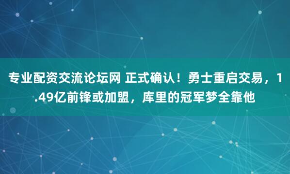 专业配资交流论坛网 正式确认！勇士重启交易，1.49亿前锋或加盟，库里的冠军梦全靠他