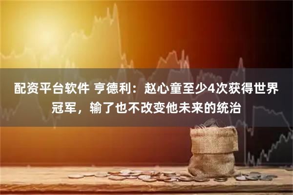 配资平台软件 亨德利：赵心童至少4次获得世界冠军，输了也不改变他未来的统治