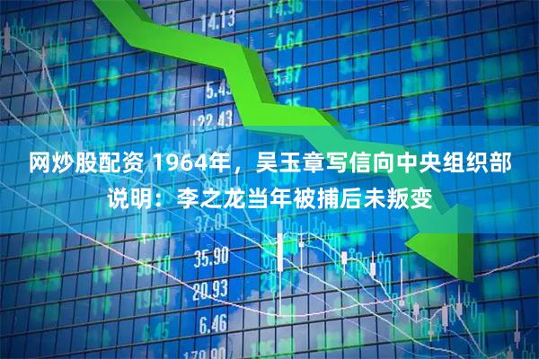 网炒股配资 1964年，吴玉章写信向中央组织部说明：李之龙当年被捕后未叛变
