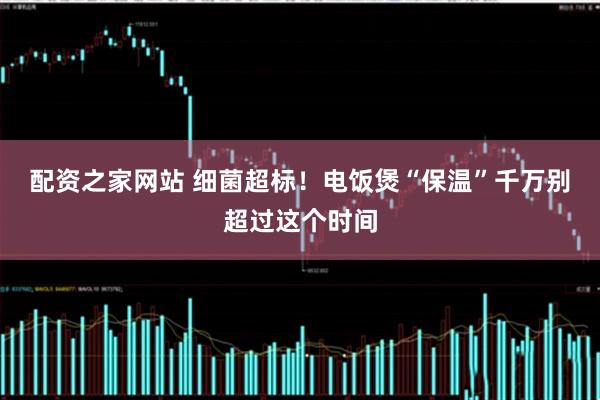 配资之家网站 细菌超标！电饭煲“保温”千万别超过这个时间